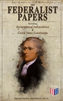 The Federalist Papers (Including Declaration of Independence & United States Constitution) : Written by the Founding Fathers in Favor of the Constitution - Arguments that Created the Modern America