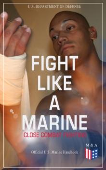 Fight Like a Marine - Close Combat Fighting (Official U.S. Marine Handbook) : Learn Ground-Fighting Techniques, Takedowns & Throws, Punching Combinations & Kicks; Advanced Weapons Techniques & Defense