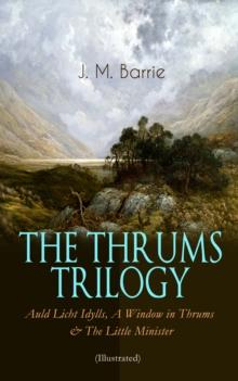 THE THRUMS TRILOGY - Auld Licht Idylls, A Window in Thrums & The Little Minister (Illustrated) : Historical Novels - Exhilarating Tales from a Small Town in Scotland