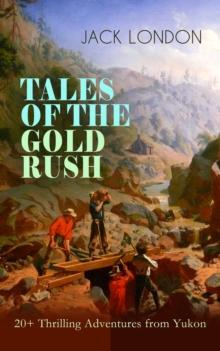 TALES OF THE GOLD RUSH - 20+ Thrilling Adventures from Yukon : The Call of the Wild, White Fang, Burning Daylight, Son of the Wolf & The God of His Fathers - The Great Tales of Klondike