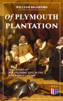 Of Plymouth Plantation - True Story of the Pilgrims' Life in the New World Colony : The Hard Journey of Mayflower Settlers: From the Establishment of the Colony Down to the Year 1647