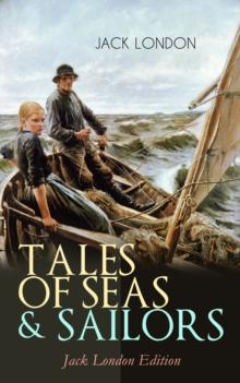 TALES OF SEAS & SAILORS - Jack London Edition : The Sea-Wolf, A Son of the Sun, The Mutiny of the Elsinore, The Cruise of the Snark, Tales of the Fish Patrol, South Sea Tales...