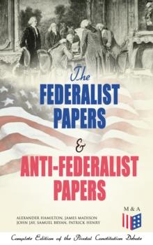 The Federalist Papers & Anti-Federalist Papers: Complete Edition of the Pivotal Constitution Debate : Including Articles of Confederation (1777), Declaration of Independence, U.S. Constitution, Bill o