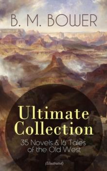 B. M. BOWER Ultimate Collection: 35 Novels & 16 Tales of the Old West (Illustrated) : Including the Complete Flying U Series, The Range Dwellers, The Long Shadow, The Gringos, Starr of the Desert, Cab