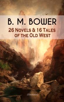 B. M. BOWER: 26 Novels & 16 Tales of the Old West (Illustrated) : Including the Flying U Series, The Range Dwellers, The Long Shadow, Good Indian, The Gringos, Starr of the Desert, Cabin Fever, The Th