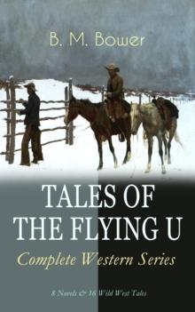 TALES OF THE FLYING U - Complete Western Series: 8 Novels & 16 Wild West Tales : The Flying U Ranch, The Heritage of the Sioux, Rodeo, Dark Horse, Miss Martin's Mission, Happy Jack Wild Man, The Spiri