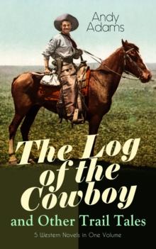 The Log of the Cowboy and Other Trail Tales - 5 Western Novels in One Volume : True Life Narratives of Texas Cowboys and Adventure Novels