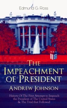 The Impeachment of President Andrew Johnson - History Of The First Attempt to Impeach the President of The United States & The Trial that Followed : Actions of the House of Representatives & Trial by