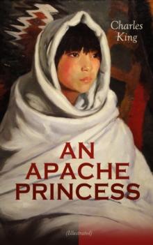 AN APACHE PRINCESS (Illustrated) : Western Classic - A Tale of the Indian Frontier (From the Renowned Author A Daughter of the Sioux, The Colonel's Daughter, Fort Frayne and An Army Wife)