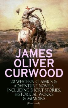 JAMES OLIVER CURWOOD: 20 Western Classics & Adventure Novels, Including Short Stories, Historical Works & Memoirs (Illustrated) : The Gold Hunters, The Grizzly King, The Wolf Hunters, Kazan, Baree, Th