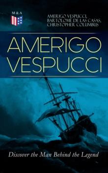 AMERIGO VESPUCCI - Discover the Man Behind the Legend : Biography, Letters, Narratives, Personal Accounts & Historical Documents (Including Letters to Lorenzo Di Medici, Seigneury of Venice, Pietro So