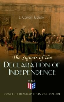 The Signers of the Declaration of Independence - Complete Biographies in One Volume : Including the Constitution of the United States, Washington's Farewell Address, Articles of Confederation, The Dec