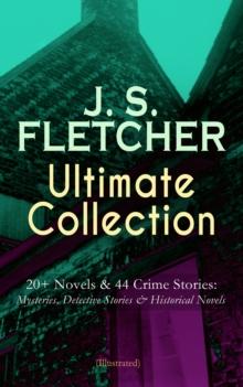 J. S. FLETCHER Ultimate Collection: 20+ Novels & 44 Crime Stories: Mysteries, Detective Stories & Historical Novels (Illustrated) : Paul Campenhaye Criminology Series, The Middle Temple Murder, Dead M