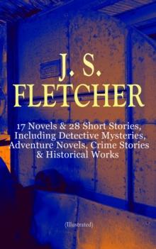 J. S. FLETCHER: 17 Novels & 28 Short Stories, Including Detective Mysteries, Adventure Novels, Crime Stories & Historical Works (Illustrated) : The Middle Temple Murder, Dead Men's Money, The Paradise