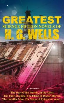 The Greatest Science Fiction Novels of H. G. Wells in One Volume : The War of The Worlds, In the Abyss, The Time Machine, The Island of Doctor Moreau, The Invisible Man...