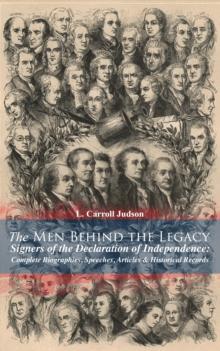 The Men Behind the Legacy - Signers of the Declaration of Independence: Complete Biographies, Speeches, Articles & Historical Records : Including the Constitution of the United States, Articles of Con