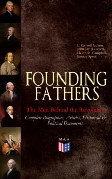 FOUNDING FATHERS - The Men Behind the Revolution: Complete Biographies, Articles, Historical & Political Documents : John Adams, Benjamin Franklin, Alexander Hamilton, John Jay, Thomas Jefferson, Jame