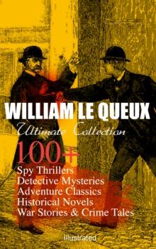 WILLIAM LE QUEUX Ultimate Collection: 100+ Spy Thrillers, Detective Mysteries, Adventure Classics, Historical Novels, War Stories & Crime Tales (Illustrated) : The Price of Power, The Great War in Eng