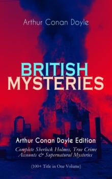 BRITISH MYSTERIES - Arthur Conan Doyle Edition : Complete Sherlock Holmes, True Crime Accounts & Supernatural Mysteries (100+ Title in One Volume)