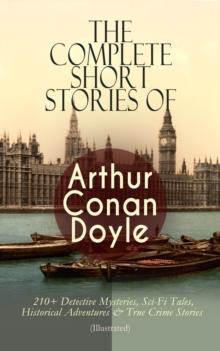 The Complete Short Stories of Arthur Conan Doyle : 210+ Detective Mysteries, Sci-Fi Tales, Historical Adventures & True Crime Stories (Illustrated): Complete Sherlock Holmes Stories, The Brigadier Ger