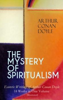 THE MYSTERY OF SPIRITUALISM - Esoteric Writings of Arthur Conan Doyle : 18 Works in One Volume (Illustrated) - The History of Spiritualism, The New Revelation, The Vital Message,The Wanderings of a Sp