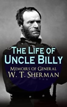 The Life of Uncle Billy - Memoirs of General W. T. Sherman : Early Life, Memories of Mexican & Civil War, Post-war Period; Including Official Army Documents and Military Maps