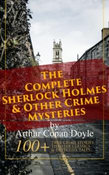 The Complete Sherlock Holmes & Other Crime Mysteries by Arthur Conan Doyle: : 100+ True Crime Stories, Thriller Classics & Detective Tales (Illustrated) - A Study in Scarlet, The Sign of Four, The Hou