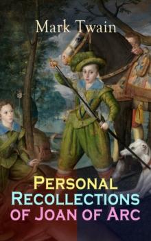 Personal Recollections of Joan of Arc : Historical Adventure Novel Based on the Life of the Famous French Heroine, With Author's Biography