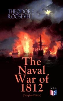 The Naval War of 1812 (Complete Edition) : Causes & Declaration of the War, Maritime Forces of Great Britain and the U.S., Naval Weapons and Technologies, Officers and Sailors of the War, Battles (Cam