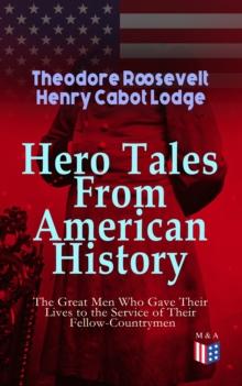 Hero Tales From American History - The Great Men Who Gave Their Lives to the Service : George Washington, Daniel Boone, Francis Parkman, Stonewall Jackson, Ulysses Grant, Robert Gould Shaw, Charles Ru