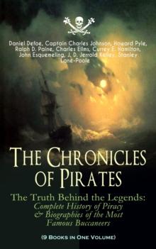 The Chronicles of Pirates - The Truth Behind the Legends: Complete History of Piracy & Biographies of the Most Famous Buccaneers (9 Books in One Volume) : A General History of the Robberies and Murder