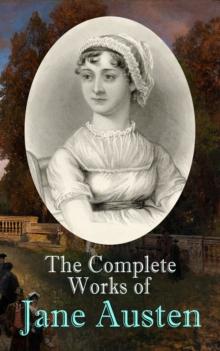 The Complete Works of Jane Austen : Sense and Sensibility, Pride and Prejudice, Mansfield Park, Emma, Northanger Abby, Persuasion, The Watsons, Sanditon, Lady Susan, Love and Freindship, The History o