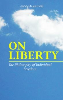 ON LIBERTY - The Philosophy of Individual Freedom : The Philosophy of Individual Freedom Civil & Social Liberty, Liberty of Thought, Individuality & Individual Freedom, Limits to the Authority of Soci