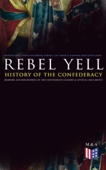 REBEL YELL: History of the Confederacy, Memoirs and Biographies of the Confederate Leaders & Official Documents : History of the Confederate States, The Rise and Fall of the Confederate Government, Je