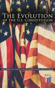 The Evolution of the U.S. Constitution : The Formation of the Constitution, Debates of the Constitutional Convention of 1787, Constitutional Amendment Process & Actions by the U.S. Congress, Biographi