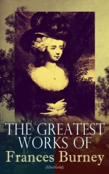 The Greatest Works of Frances Burney (Illustrated) : Complete Novels, A Play, Diary, Letters & Biography of the Author - Including Evelina, Cecilia, Camilla, The Wanderer & The Witlings