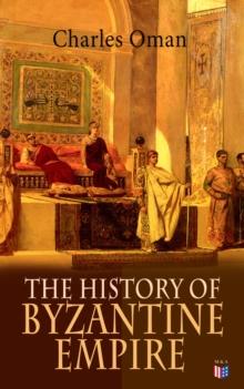 The History of Byzantine Empire : 328-1453: Foundation of Constantinople, Organization of the Eastern Roman Empire, The Greatest Emperors & Dynasties: Justinian, Macedonian Dynasty, Comneni, The Wars