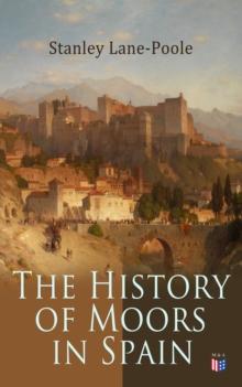 The History of Moors in Spain : The Last of the Goths, Wave of Conquest, People of Andalusia, The Great Khalif, Holy War, Cid the Challenger, Kingdom of Granada