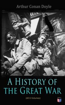 History of the Great War (All 6 Volumes) : First-hand Accounts of World War 1: Interviews With Army Generals, Private Letters & Diaries, Eyewitness Testimonies, Including Detailed Description of the M