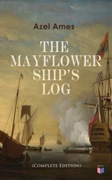 The Mayflower Ship's Log (Complete Edition) : Day to Day Details of the Voyage, Characteristics of the Ship: Main Deck, Gun Deck & Cargo Hold, Mayflower Officers, The Crew & The Passengers