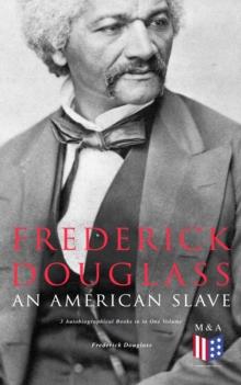 Frederick Douglass, An American Slave: 3 Autobiographical Books in in One Volume : Narrative of the Life of Frederick Douglass, My Bondage and My Freedom & Life and Times of Frederick Douglass