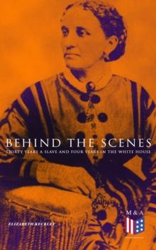 Behind the Scenes: Thirty Years a Slave and Four Years in the White House : True Story of a Black Woman Who Worked for Mrs. Lincoln and Mrs. Davis