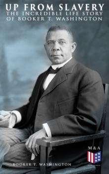 Up From Slavery: The Incredible Life Story of Booker T. Washington