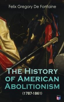 The History of American Abolitionism (1787-1861) : Four Great Epochs: Narratives of the Ordinance of 1787, Compromise of 1820, Annexation of Texas, Mexican War, Abolition Riots, Slave Rescues, Comprom