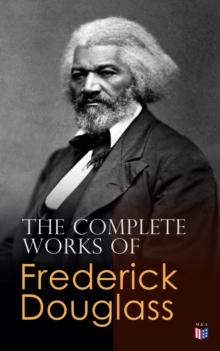 The Complete Works of Frederick Douglass : Narrative of the Life of Frederick Douglass, My Bondage and My Freedom, Self-Made Men, The Color Line, What to the Slave is the Fourth of July?...