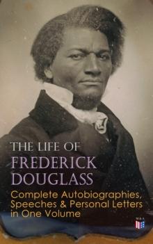 The Life of Frederick Douglass: Complete Autobiographies, Speeches & Personal Letters in One Volume : My Escape from Slavery, Narrative of the Life of Frederick Douglass, My Bondage and My Freedom, Li