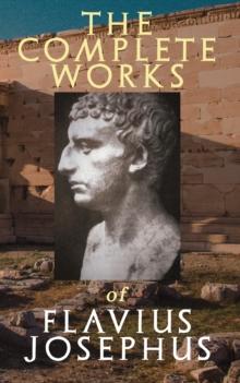 The Complete Works of Flavius Josephus : History of the Jewish War against the Romans, The Antiquities of the Jews, Against Apion, Discourse to the Greeks concerning Hades & Autobiography