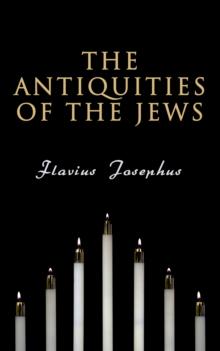 The Antiquities of the Jews : History of the Jewish People from Adam and Eve to Jewish-Roman Wars; Including Author's Autobiography