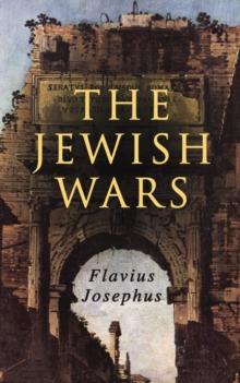 The Jewish Wars : History of the Jewish War and Resistance against the Romans; Including Author's Autobiography