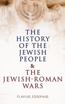 The History of the Jewish People & The Jewish-Roman Wars : The Antiquities of the Jews & The History of the Jewish War against the Romans